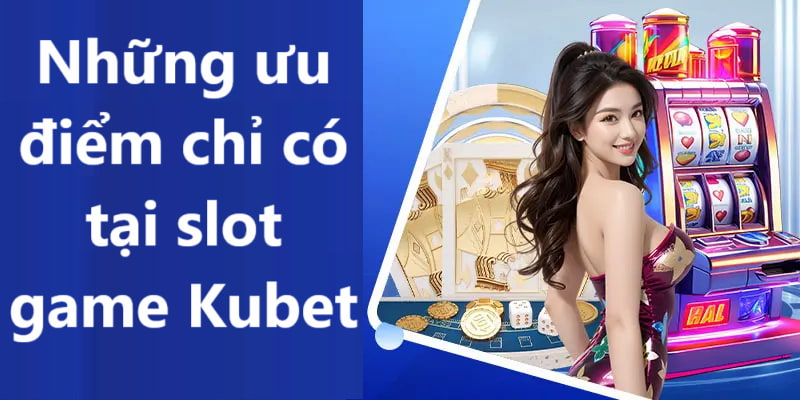 Những ưu điểm chỉ có tại slot game Kubet